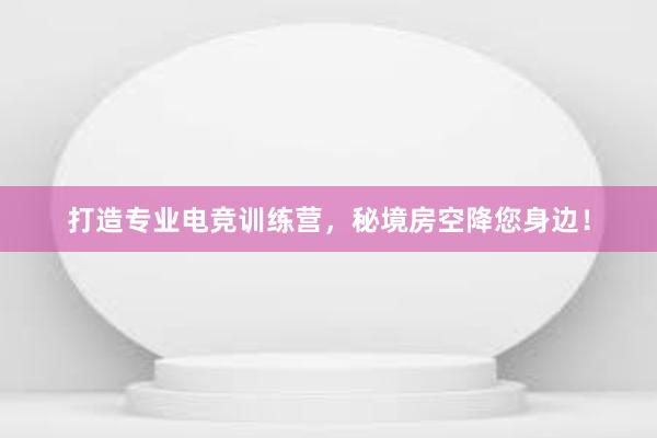 打造专业电竞训练营，秘境房空降您身边！