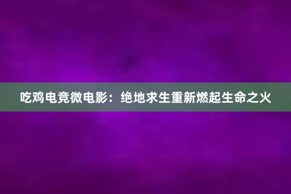 吃鸡电竞微电影：绝地求生重新燃起生命之火