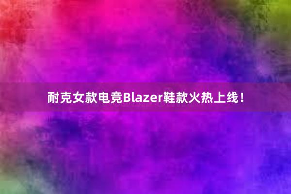 耐克女款电竞Blazer鞋款火热上线！