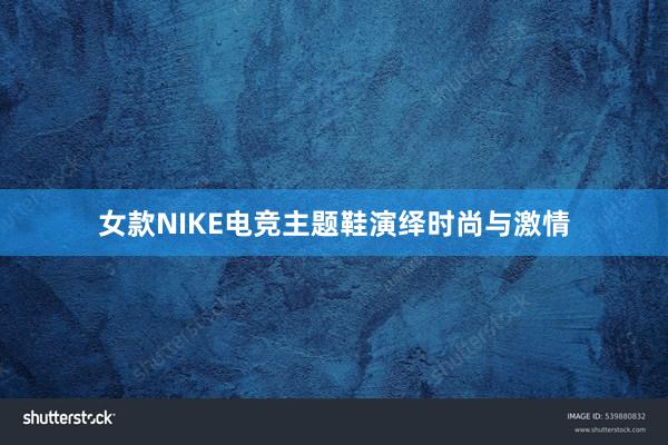 女款NIKE电竞主题鞋演绎时尚与激情