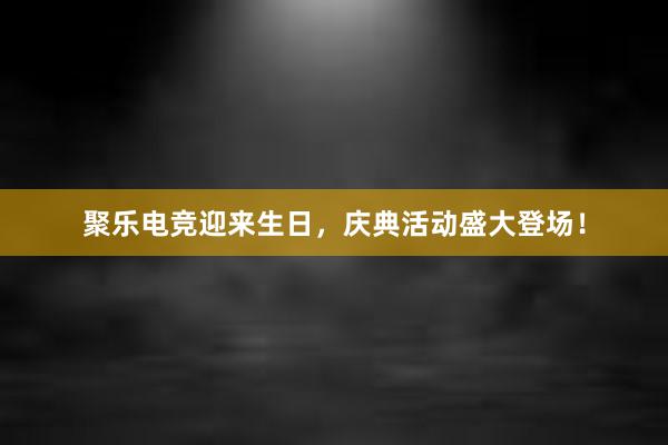 聚乐电竞迎来生日，庆典活动盛大登场！