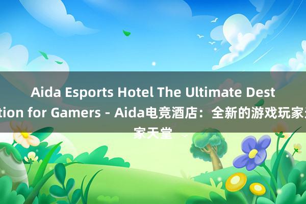 Aida Esports Hotel The Ultimate Destination for Gamers - Aida电竞酒店：全新的游戏玩家天堂