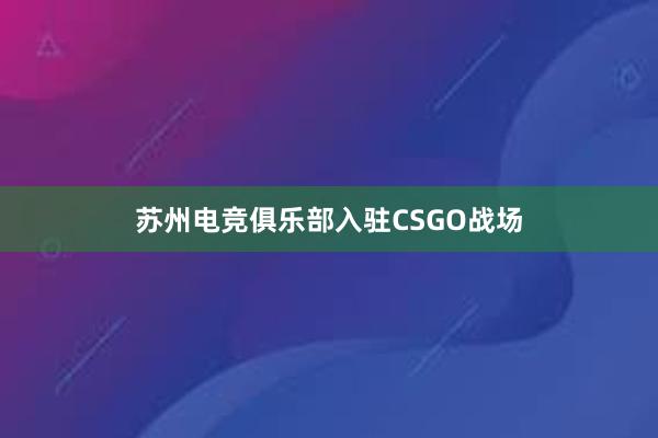 苏州电竞俱乐部入驻CSGO战场