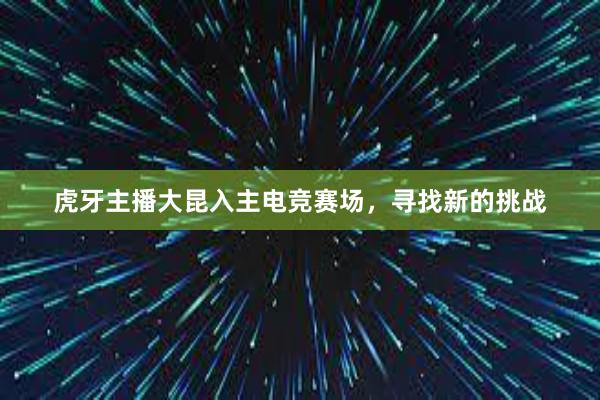 虎牙主播大昆入主电竞赛场，寻找新的挑战