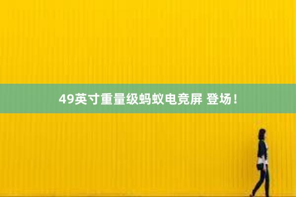 49英寸重量级蚂蚁电竞屏 登场！