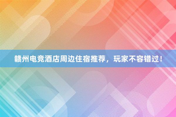 赣州电竞酒店周边住宿推荐，玩家不容错过！