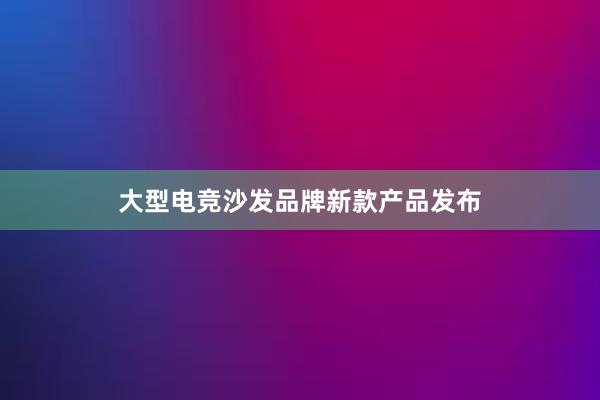 大型电竞沙发品牌新款产品发布