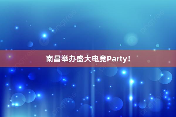 南昌举办盛大电竞Party！