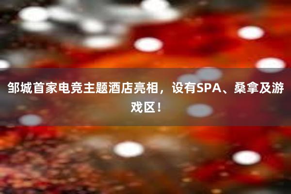 邹城首家电竞主题酒店亮相，设有SPA、桑拿及游戏区！