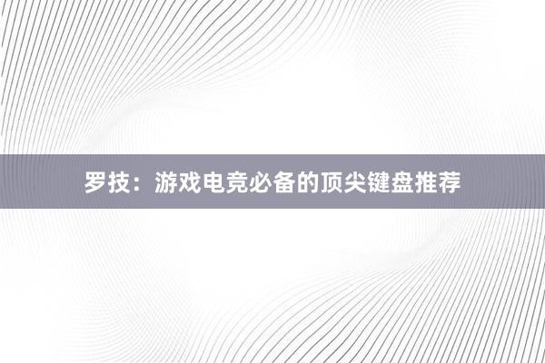 罗技：游戏电竞必备的顶尖键盘推荐