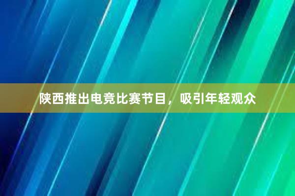 陕西推出电竞比赛节目，吸引年轻观众