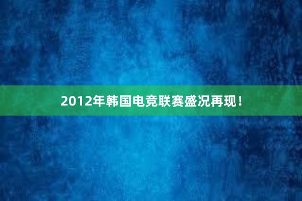 2012年韩国电竞联赛盛况再现！