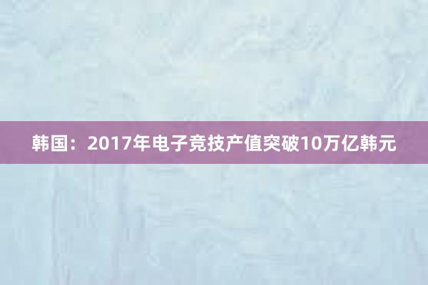 韩国：2017年电子竞技产值突破10万亿韩元