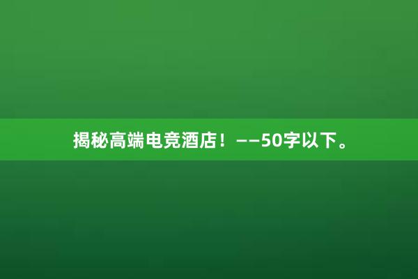 揭秘高端电竞酒店！——50字以下。