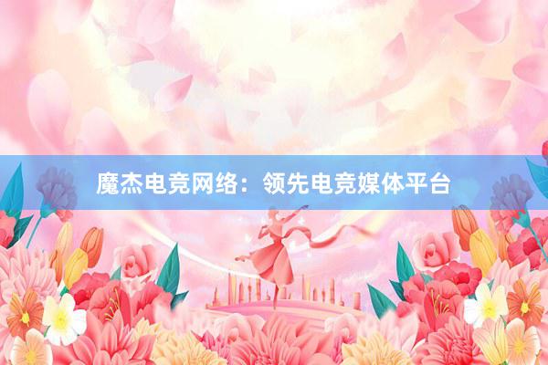 魔杰电竞网络：领先电竞媒体平台