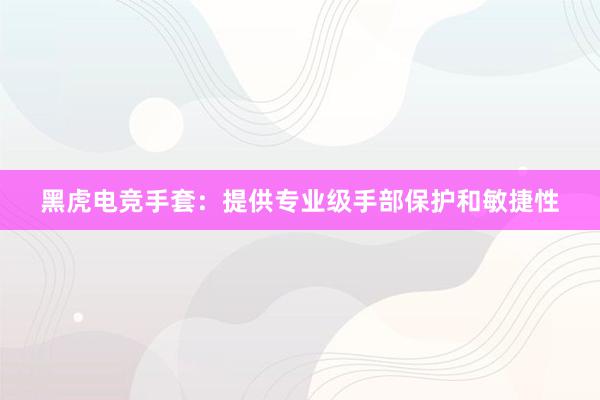 黑虎电竞手套：提供专业级手部保护和敏捷性